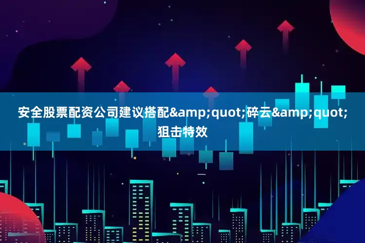 安全股票配资公司建议搭配&quot;碎云&quot;狙击特效