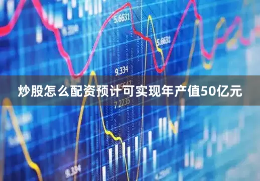 炒股怎么配资预计可实现年产值50亿元