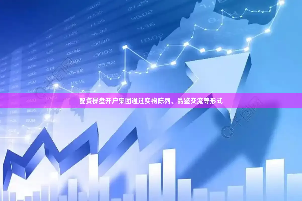 配资操盘开户集团通过实物陈列、品鉴交流等形式