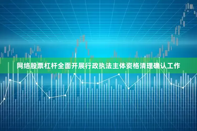 网络股票杠杆全面开展行政执法主体资格清理确认工作
