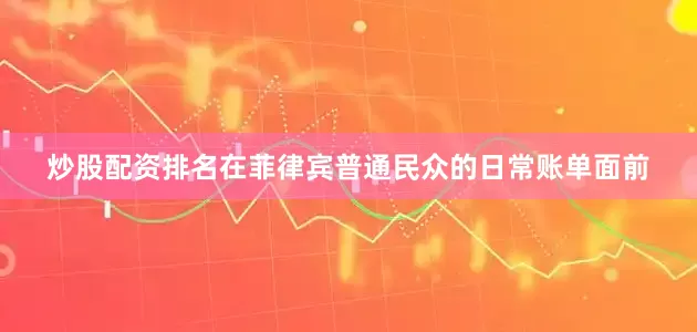 炒股配资排名在菲律宾普通民众的日常账单面前