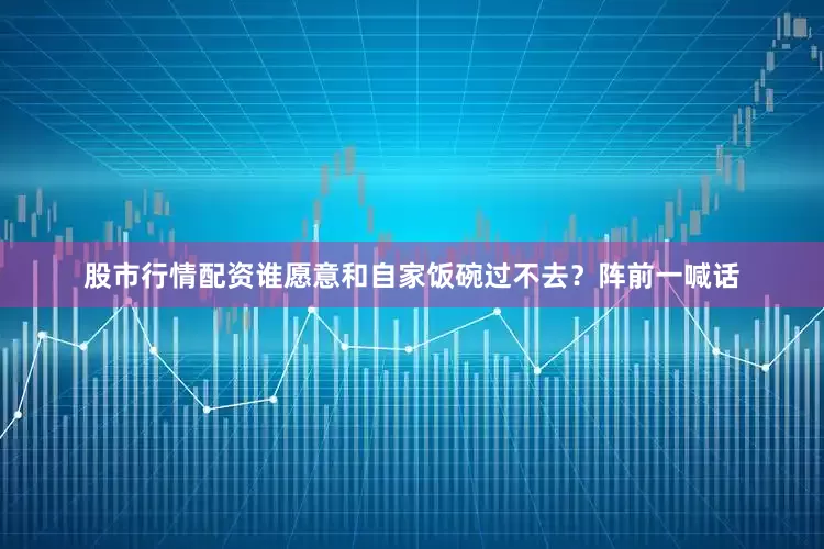 股市行情配资谁愿意和自家饭碗过不去？阵前一喊话