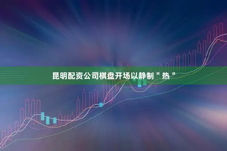 昆明配资公司棋盘开场　　以静制＂热＂