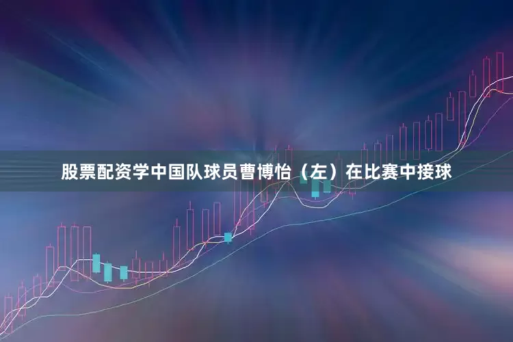 股票配资学中国队球员曹博怡（左）在比赛中接球