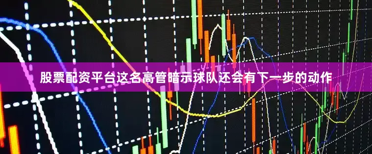 股票配资平台这名高管暗示球队还会有下一步的动作
