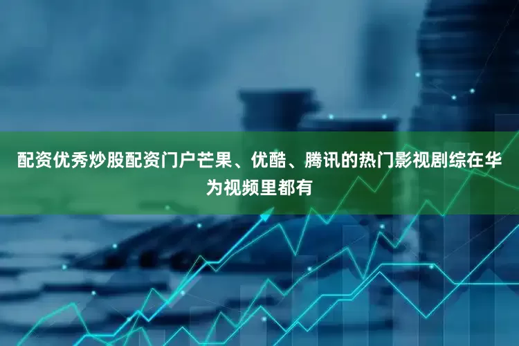 配资优秀炒股配资门户芒果、优酷、腾讯的热门影视剧综在华为视频里都有