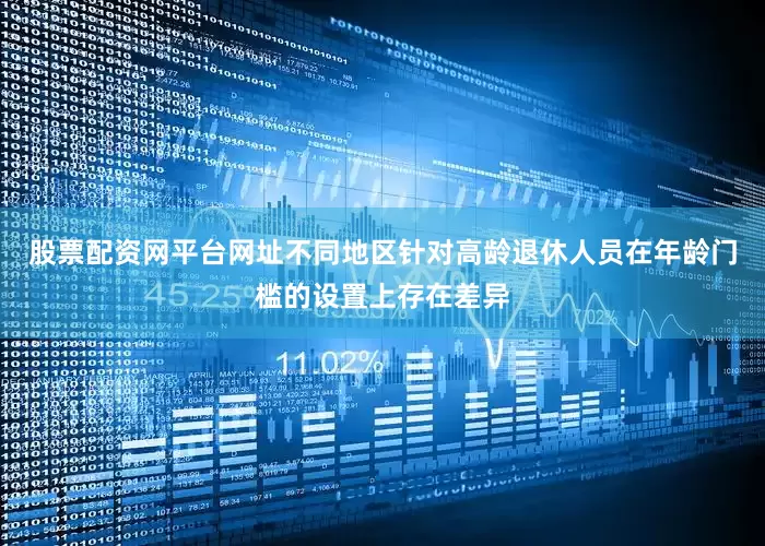 股票配资网平台网址不同地区针对高龄退休人员在年龄门槛的设置上存在差异