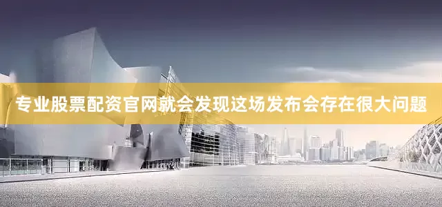 专业股票配资官网就会发现这场发布会存在很大问题