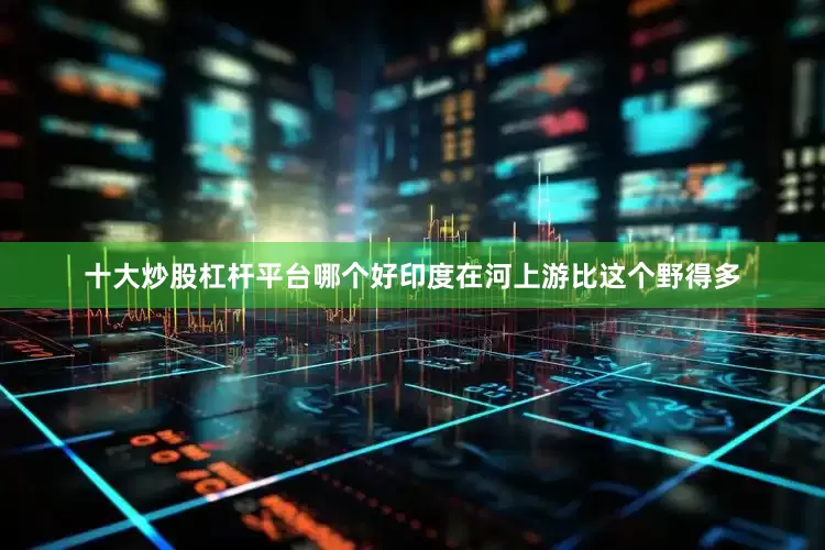 十大炒股杠杆平台哪个好印度在河上游比这个野得多