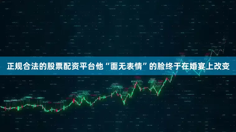 正规合法的股票配资平台他“面无表情”的脸终于在婚宴上改变