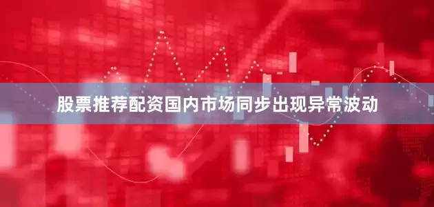 股票推荐配资国内市场同步出现异常波动