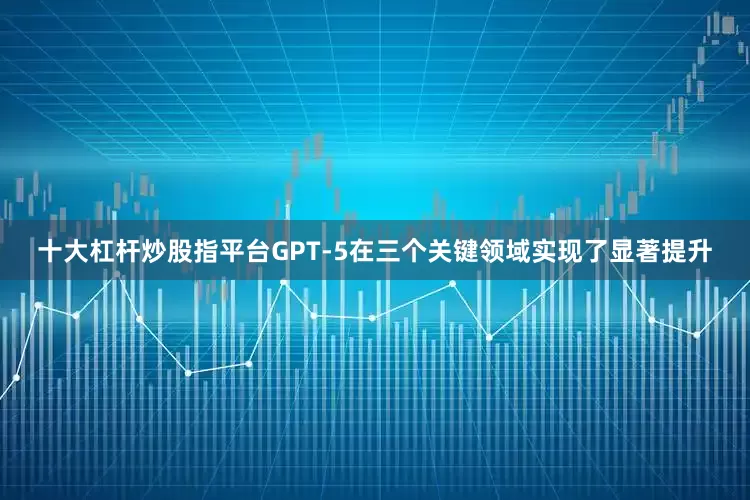 十大杠杆炒股指平台GPT-5在三个关键领域实现了显著提升