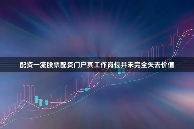 配资一流股票配资门户其工作岗位并未完全失去价值