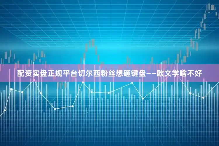 配资实盘正规平台切尔西粉丝想砸键盘——欧文学啥不好