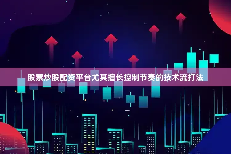 股票炒股配资平台尤其擅长控制节奏的技术流打法