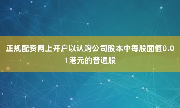 正规配资网上开户以认购公司股本中每股面值0.01港元的普通股