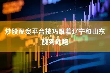 炒股配资平台技巧跟着辽宁和山东舰到处跑