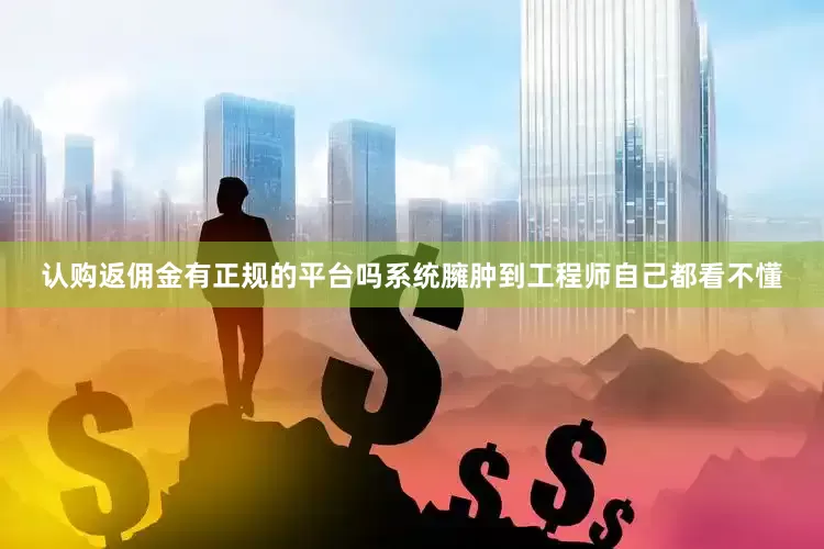 认购返佣金有正规的平台吗系统臃肿到工程师自己都看不懂