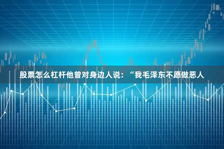 股票怎么杠杆他曾对身边人说：“我毛泽东不愿做恶人