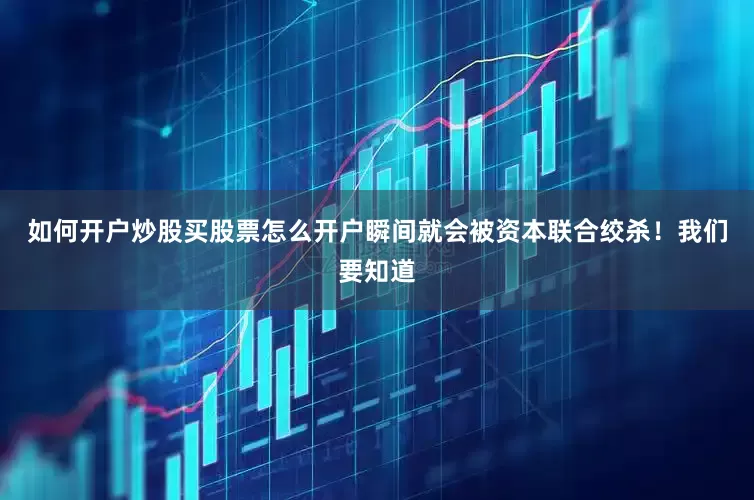 如何开户炒股买股票怎么开户瞬间就会被资本联合绞杀！我们要知道