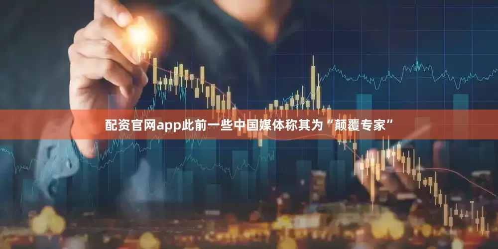 配资官网app此前一些中国媒体称其为“颠覆专家”