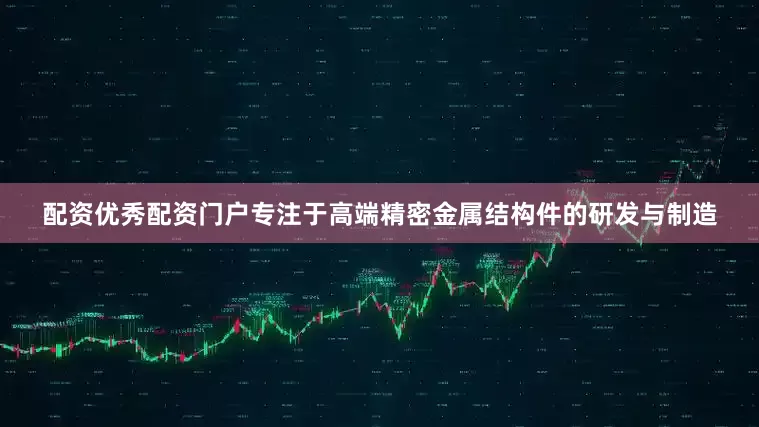 配资优秀配资门户专注于高端精密金属结构件的研发与制造