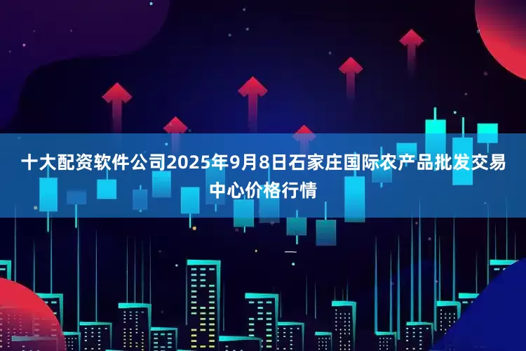 十大配资软件公司2025年9月8日石家庄国际农产品批发交易中心价格行情