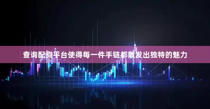 查询配资平台使得每一件手链都散发出独特的魅力