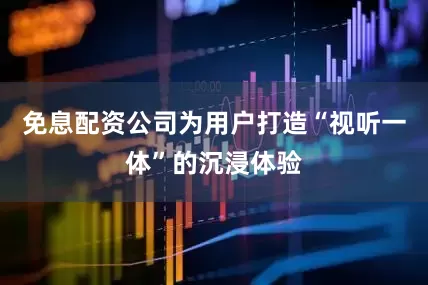 免息配资公司为用户打造“视听一体”的沉浸体验