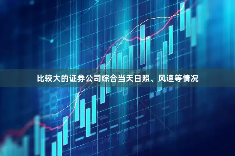 比较大的证券公司综合当天日照、风速等情况