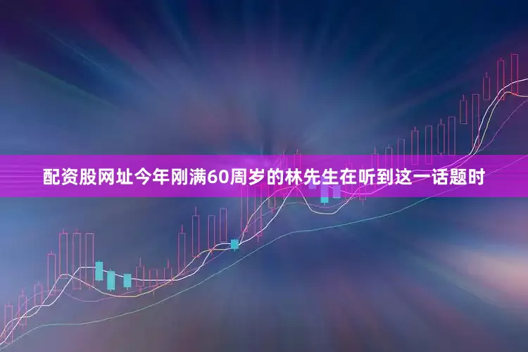 配资股网址今年刚满60周岁的林先生在听到这一话题时