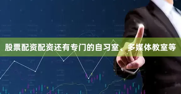 股票配资配资还有专门的自习室、多媒体教室等