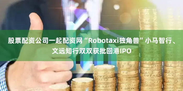 股票配资公司一起配资网“Robotaxi独角兽”小马智行、文远知行双双获批回港IPO