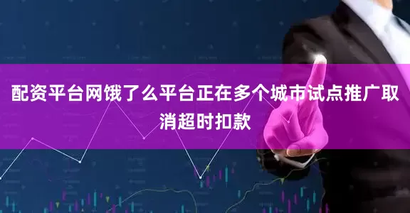 配资平台网饿了么平台正在多个城市试点推广取消超时扣款