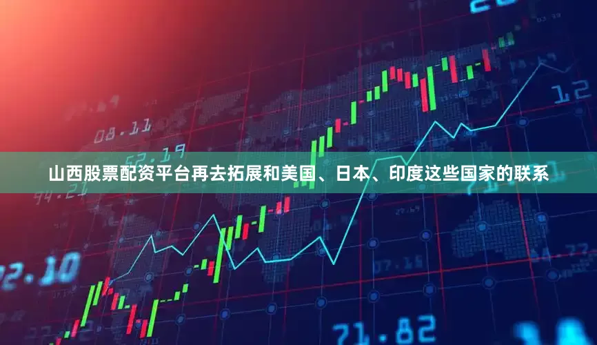 山西股票配资平台再去拓展和美国、日本、印度这些国家的联系